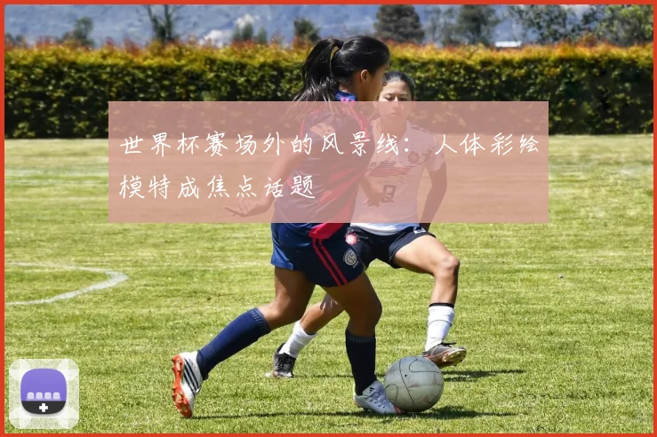 世界杯赛场外的风景线：人体彩绘模特成焦点话题