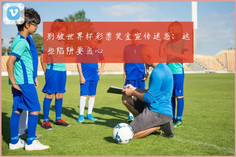 别被世界杯彩票奖金宣传迷惑：这些陷阱要当心
